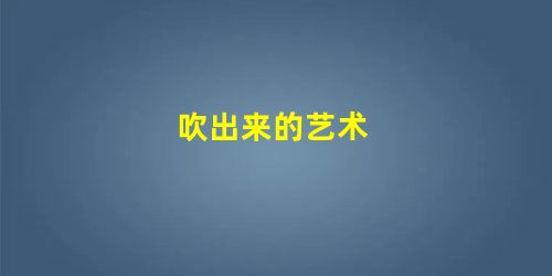吹出来的艺术 吹出来的艺术