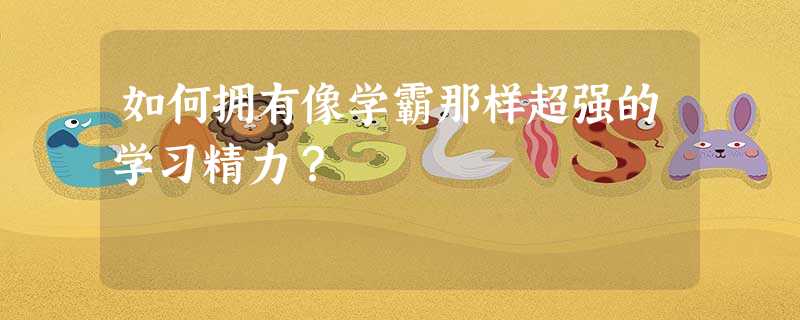 如何拥有像学霸那样超强的学习精力? 如何拥有像学霸那样超强的学习精力?