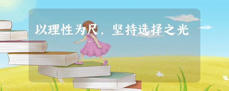 以理性为尺,坚持选择之光 以理性为尺,坚持选择之光