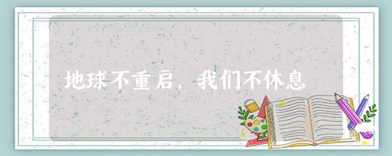 地球不重启,我们不休息 地球不重启,我们不休息
