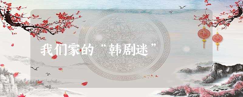 我们家的“韩剧迷” 我们家的“韩剧迷”