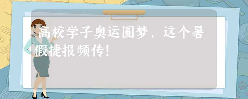 高校学子奥运圆梦,这个暑假捷报频传! 高校学子奥运圆梦,这个暑假捷报频传!