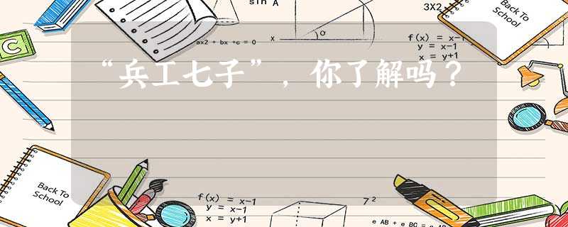 “兵工七子”,你了解吗? “兵工七子”,你了解吗?