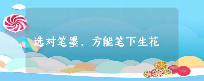 选对笔墨,方能笔下生花 选对笔墨,方能笔下生花