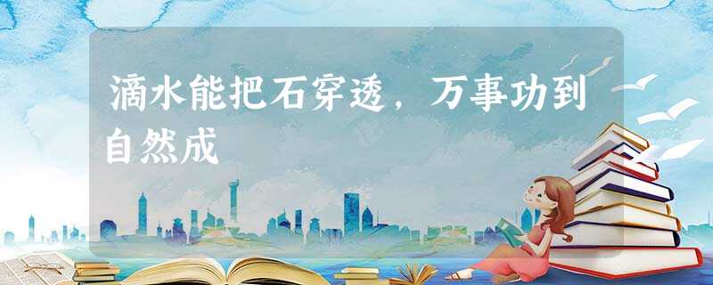 滴水能把石穿透,万事功到自然成 滴水能把石穿透,万事功到自然成