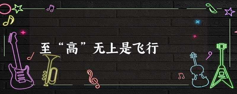 至“高”无上是飞行 至“高”无上是飞行