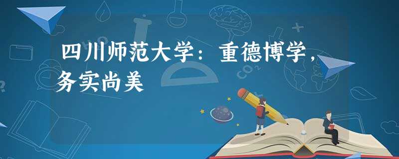 四川师范大学:重德博学,务实尚美 四川师范大学:重德博学,务实尚美