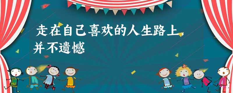 走在自己喜欢的人生路上,并不遗憾 走在自己喜欢的人生路上,并不遗憾