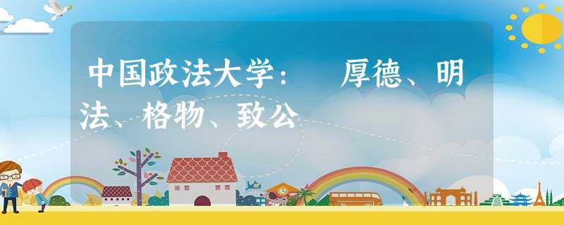 中国政法大学: 厚德、明法、格物、致公 中国政法大学: 厚德、明法、格物、致公