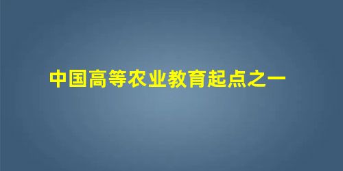 中国高等农业教育起点之一 中国高等农业教育起点之一