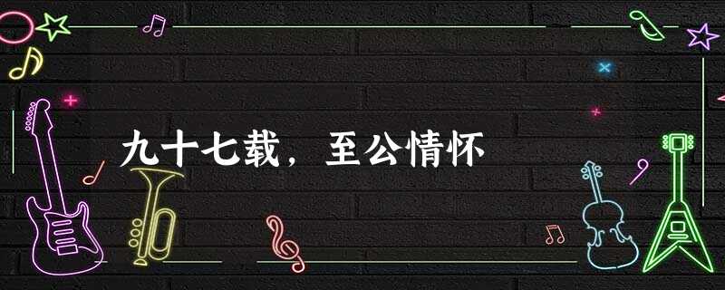 九十七载,至公情怀 九十七载,至公情怀