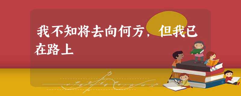 我不知将去向何方,但我已在路上 我不知将去向何方,但我已在路上