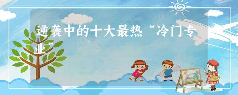 逆袭中的十大最热“冷门专业” 逆袭中的十大最热“冷门专业”