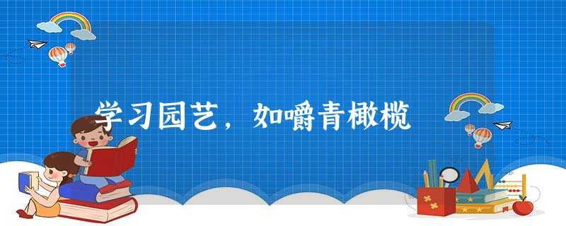 学习园艺,如嚼青橄榄 学习园艺,如嚼青橄榄