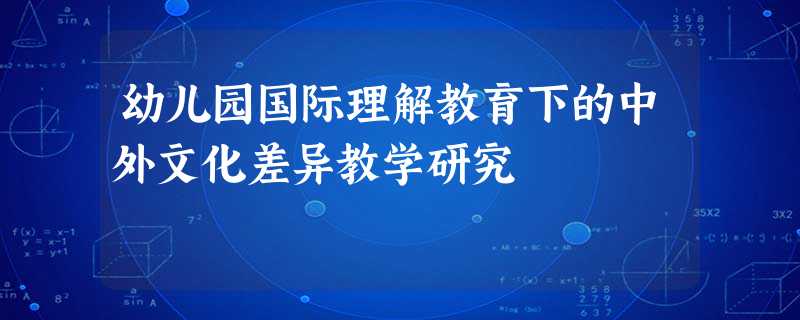 幼儿园国际理解教育下的中外文化差异教学研究 幼儿园国际理解教育下的中外文化差异教学研究