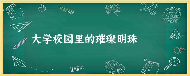 大学校园里的璀璨明珠 大学校园里的璀璨明珠