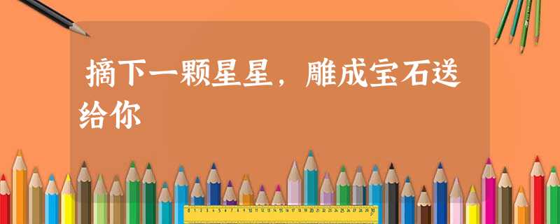 摘下一颗星星,雕成宝石送给你 摘下一颗星星,雕成宝石送给你