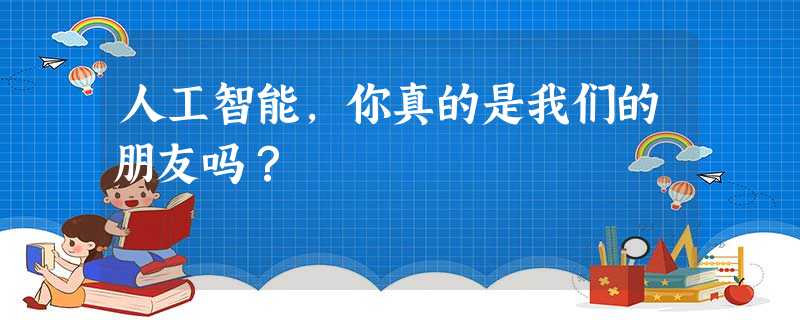 人工智能,你真的是我们的朋友吗? 人工智能,你真的是我们的朋友吗?