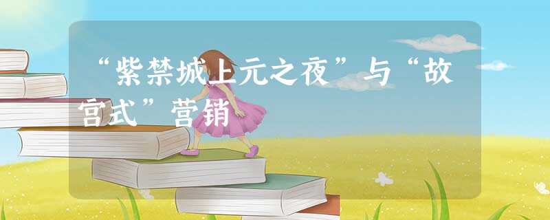 “紫禁城上元之夜”与“故宫式”营销 “紫禁城上元之夜”与“故宫式”营销