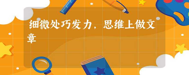 细微处巧发力,思维上做文章 细微处巧发力,思维上做文章