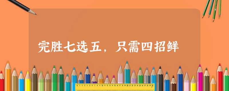 完胜七选五,只需四招鲜 完胜七选五,只需四招鲜