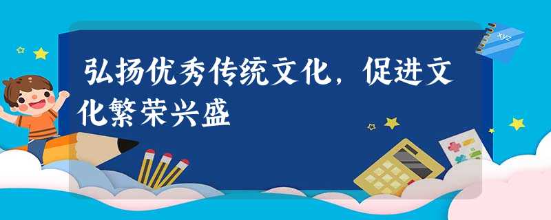 弘扬优秀传统文化,促进文化繁荣兴盛 弘扬优秀传统文化,促进文化繁荣兴盛