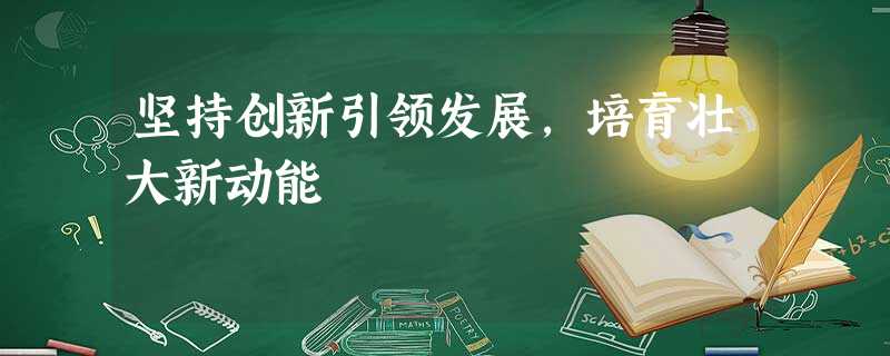 坚持创新引领发展,培育壮大新动能 坚持创新引领发展,培育壮大新动能