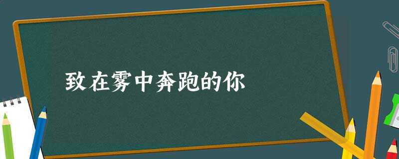 致在雾中奔跑的你 致在雾中奔跑的你