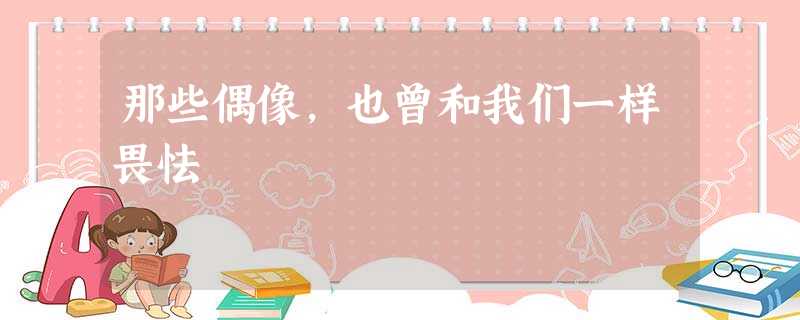 那些偶像,也曾和我们一样畏怯 那些偶像,也曾和我们一样畏怯