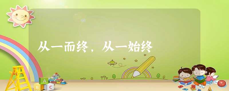 从一而终,从一始终 从一而终,从一始终