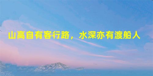 山高自有客行路,水深亦有渡船人 山高自有客行路,水深亦有渡船人
