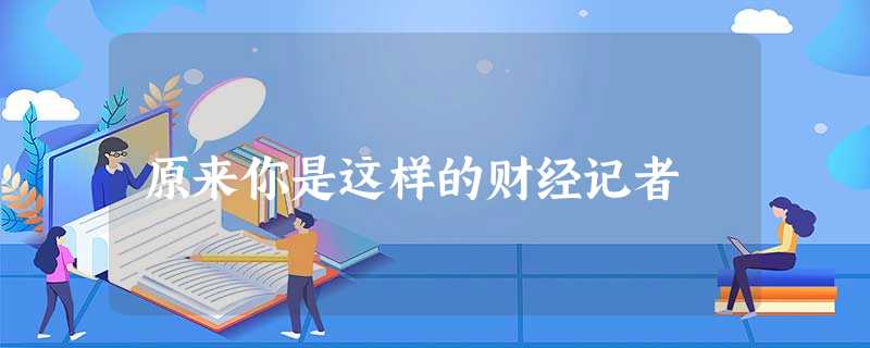 原来你是这样的财经记者 原来你是这样的财经记者