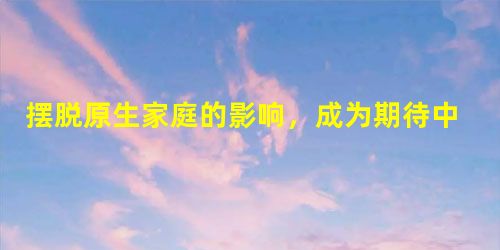 摆脱原生家庭的影响,成为期待中的自己 摆脱原生家庭的影响,成为期待中的自己