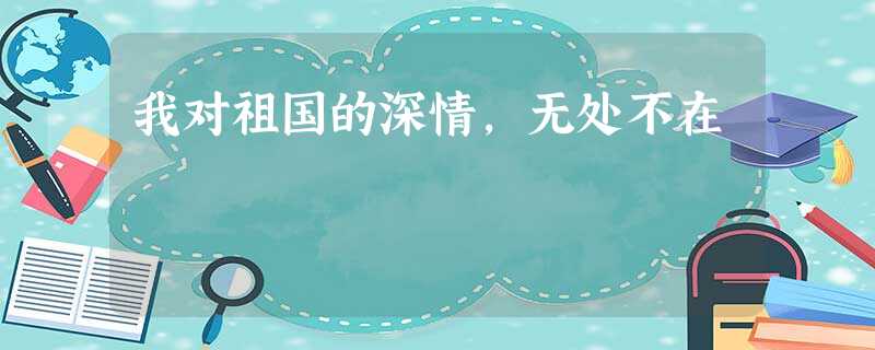 我对祖国的深情,无处不在 我对祖国的深情,无处不在