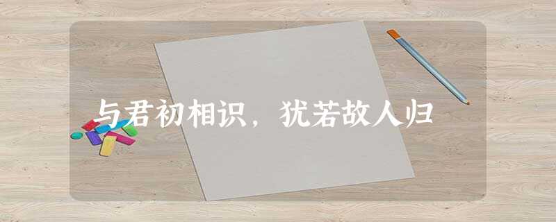 与君初相识,犹若故人归 与君初相识,犹若故人归