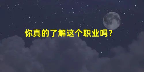 你真的了解这个职业吗? 你真的了解这个职业吗?