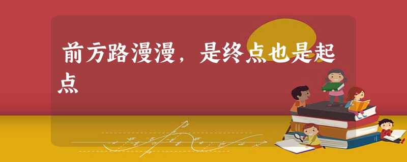 前方路漫漫,是终点也是起点 前方路漫漫,是终点也是起点