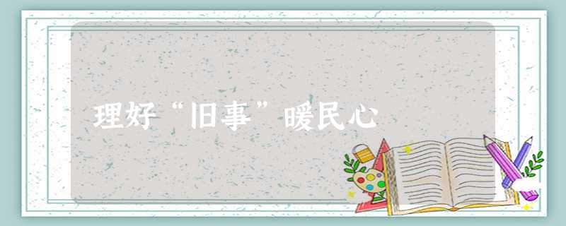理好“旧事”暖民心 理好“旧事”暖民心