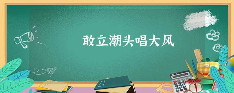 敢立潮头唱大风 敢立潮头唱大风