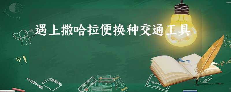 遇上撒哈拉便换种交通工具 遇上撒哈拉便换种交通工具