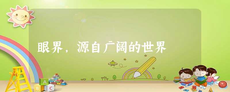 眼界,源自广阔的世界 眼界,源自广阔的世界