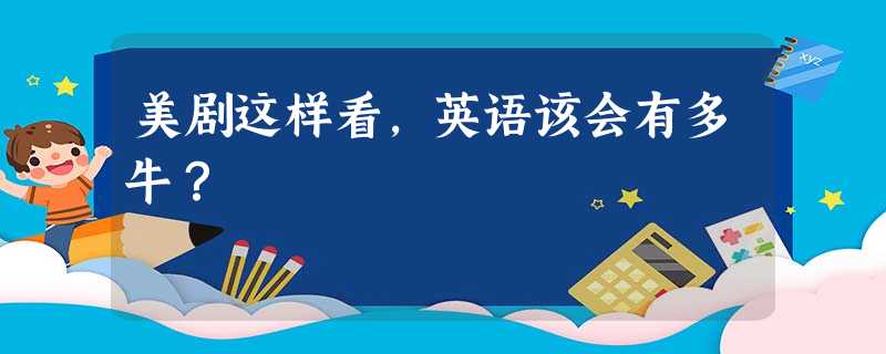 美剧这样看,英语该会有多牛? 美剧这样看,英语该会有多牛?