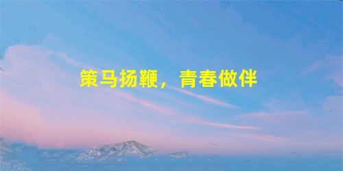 策马扬鞭,青春做伴 策马扬鞭,青春做伴