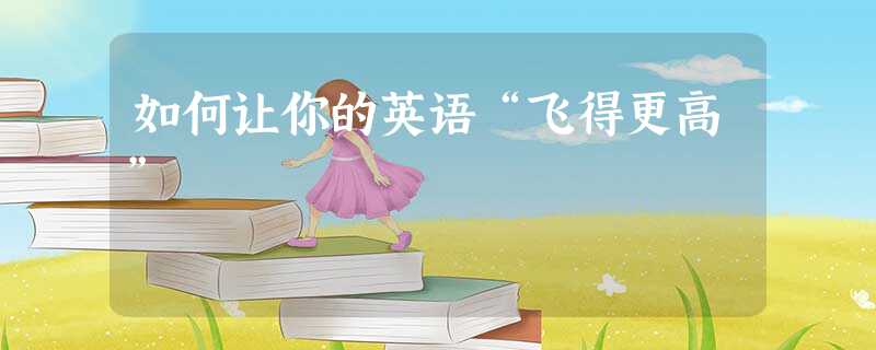 如何让你的英语“飞得更高” 如何让你的英语“飞得更高”