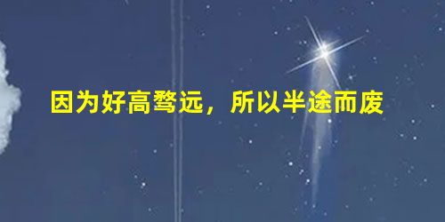 因为好高骛远,所以半途而废 因为好高骛远,所以半途而废