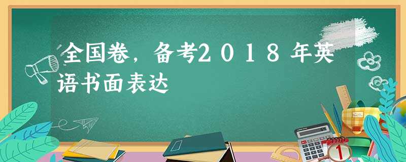 全国卷,备考2018年英语书面表达 全国卷,备考2018年英语书面表达
