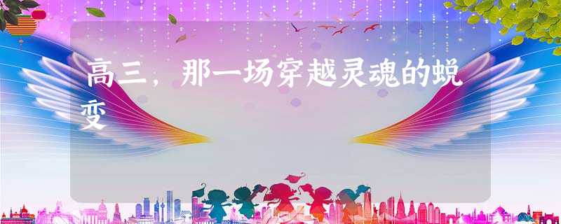 高三,那一场穿越灵魂的蜕变 高三,那一场穿越灵魂的蜕变