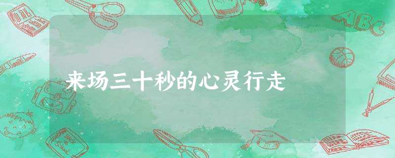 来场三十秒的心灵行走 来场三十秒的心灵行走