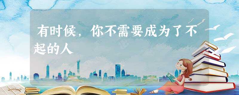 有时候,你不需要成为了不起的人 有时候,你不需要成为了不起的人
