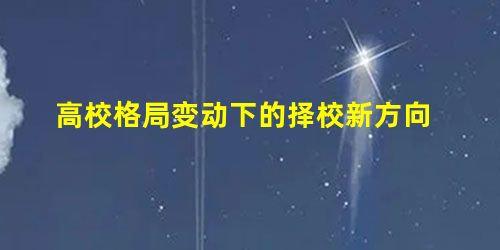 高校格局变动下的择校新方向 高校格局变动下的择校新方向